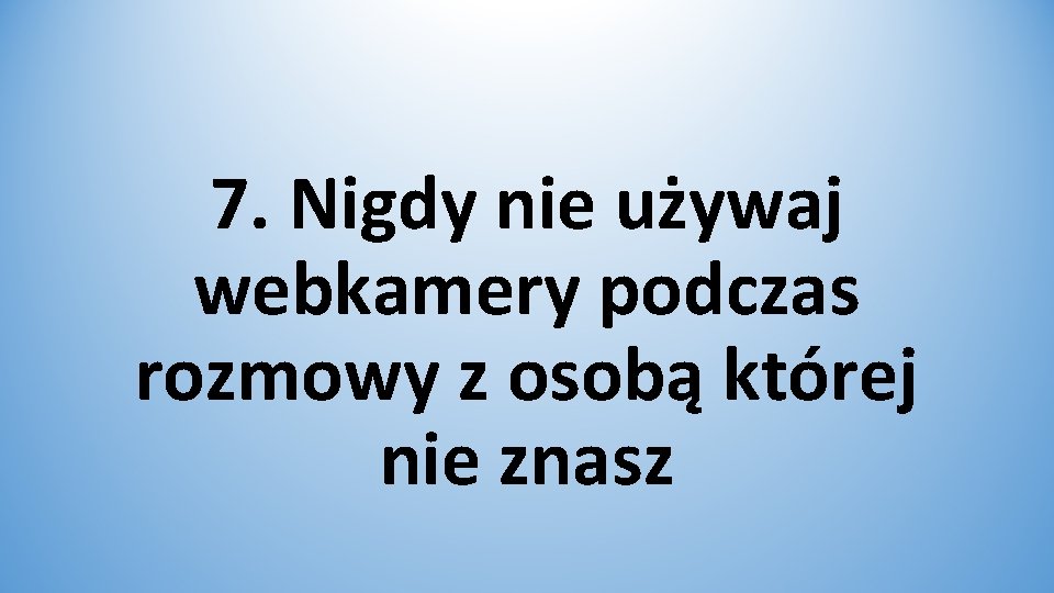 7. Nigdy nie używaj webkamery podczas rozmowy z osobą której nie znasz 