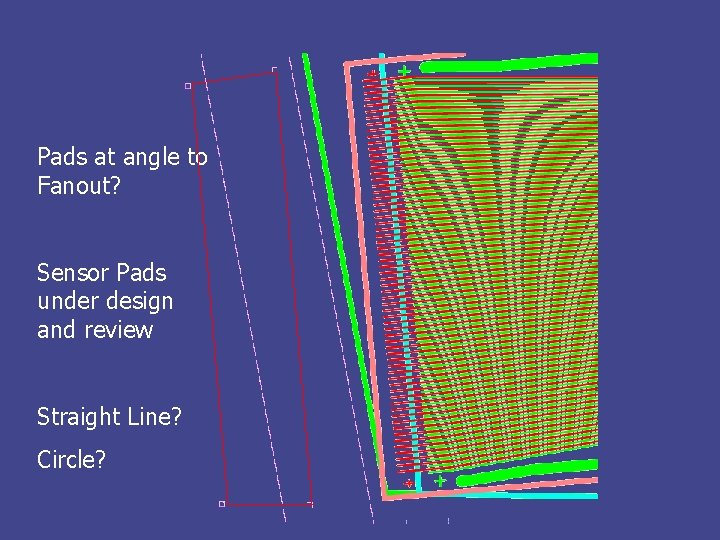 Pads at angle to Fanout? Sensor Pads under design and review Straight Line? Circle?