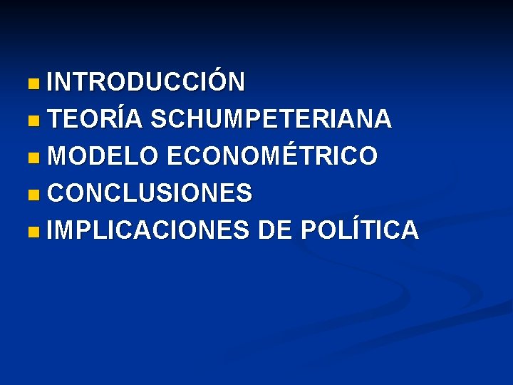 n INTRODUCCIÓN n TEORÍA SCHUMPETERIANA n MODELO ECONOMÉTRICO n CONCLUSIONES n IMPLICACIONES DE POLÍTICA