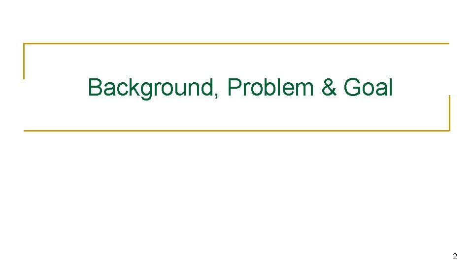 Background, Problem & Goal 2 