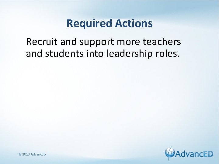 Required Actions Recruit and support more teachers and students into leadership roles. © 2010