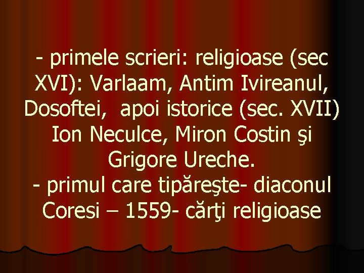 - primele scrieri: religioase (sec XVI): Varlaam, Antim Ivireanul, Dosoftei, apoi istorice (sec. XVII) - primele scrieri: religioase (sec XVI): Varlaam, Antim Ivireanul, Dosoftei, apoi istorice (sec. XVII)