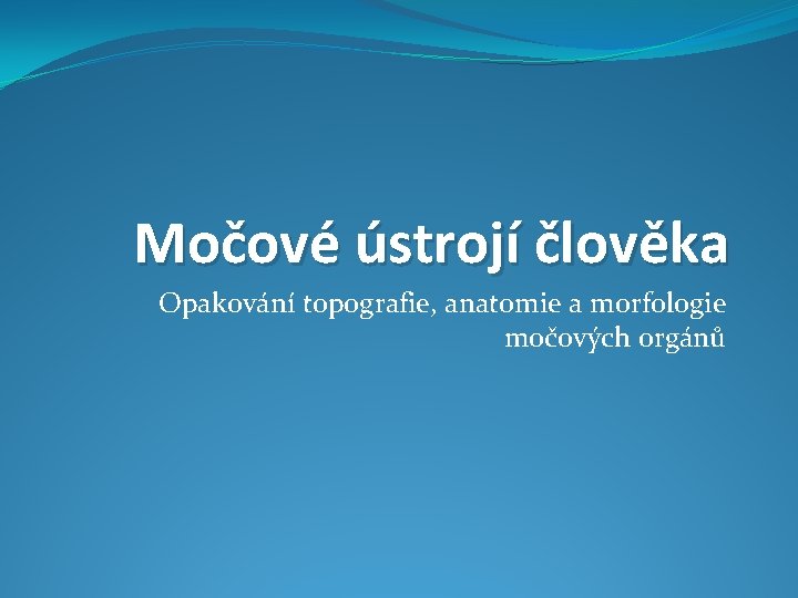 Močové ústrojí člověka Opakování topografie, anatomie a morfologie močových orgánů 