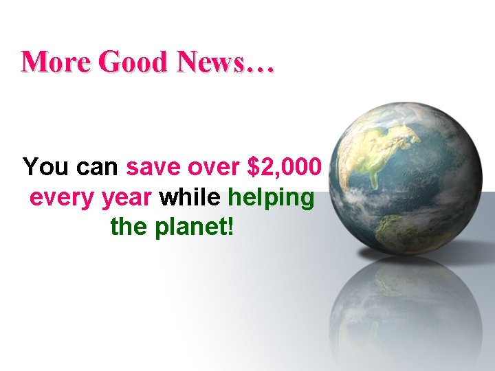 More Good News… You can save over $2, 000 every year while helping the