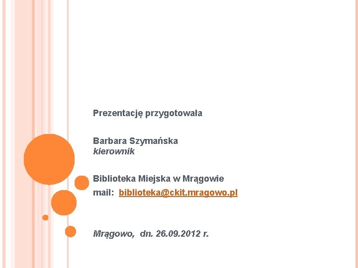 Prezentację przygotowała Barbara Szymańska kierownik Biblioteka Miejska w Mrągowie mail: biblioteka@ckit. mragowo. pl Mrągowo,