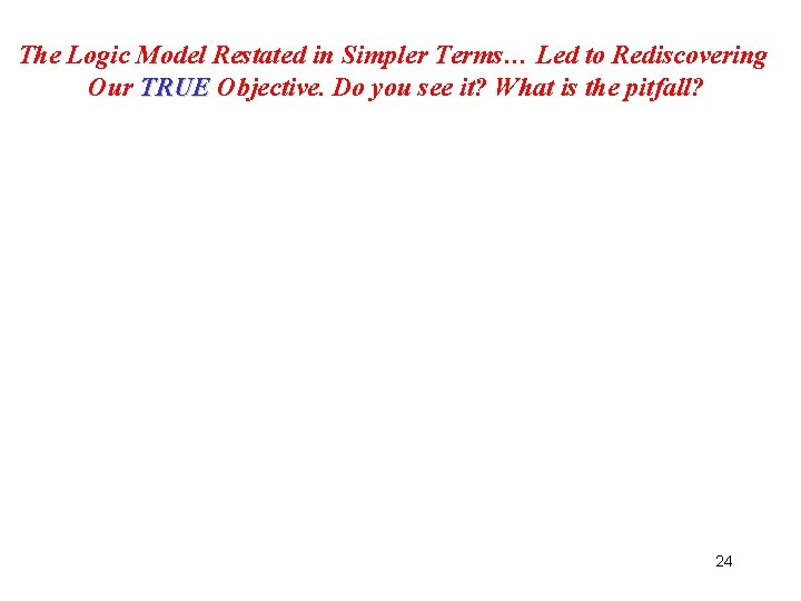The Logic Model Restated in Simpler Terms… Led to Rediscovering Our TRUE Objective. Do