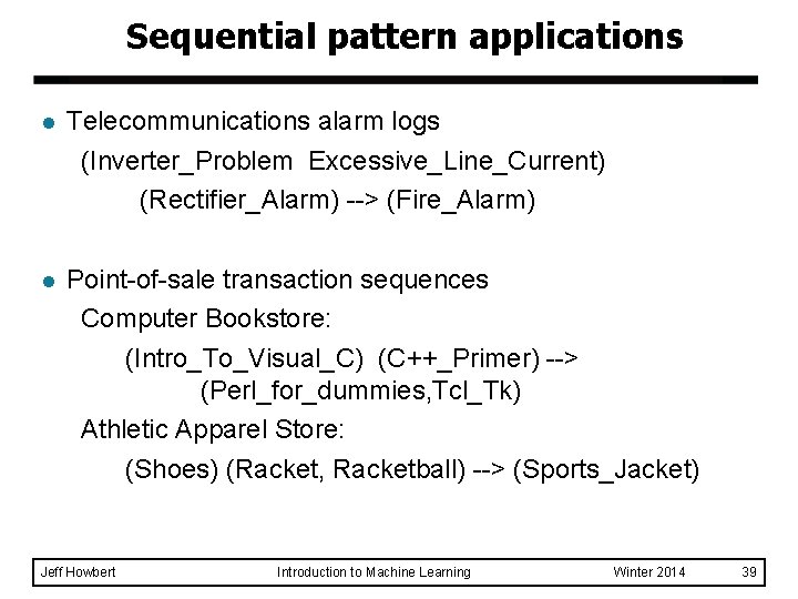 Sequential pattern applications l Telecommunications alarm logs (Inverter_Problem Excessive_Line_Current) (Rectifier_Alarm) --> (Fire_Alarm) l Point-of-sale