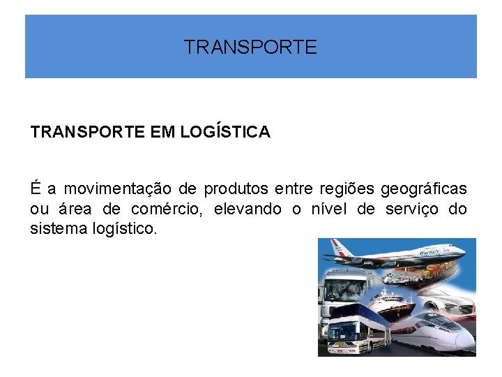 TRANSPORTE EM LOGÍSTICA É a movimentação de produtos entre regiões geográficas ou área de