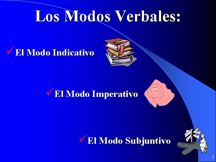 Los Modos Verbales: üEl Modo Indicativo üEl Modo Imperativo üEl Modo Subjuntivo 2 