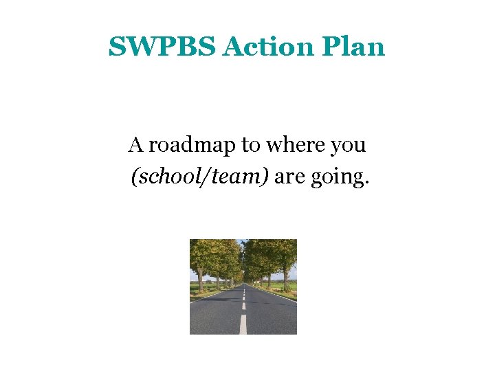 SWPBS Action Plan A roadmap to where you (school/team) are going. 