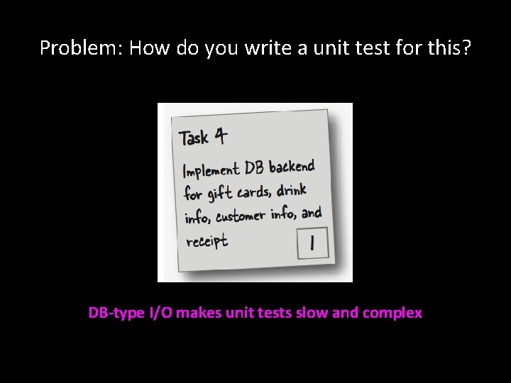 Problem: How do you write a unit test for this? DB-type I/O makes unit