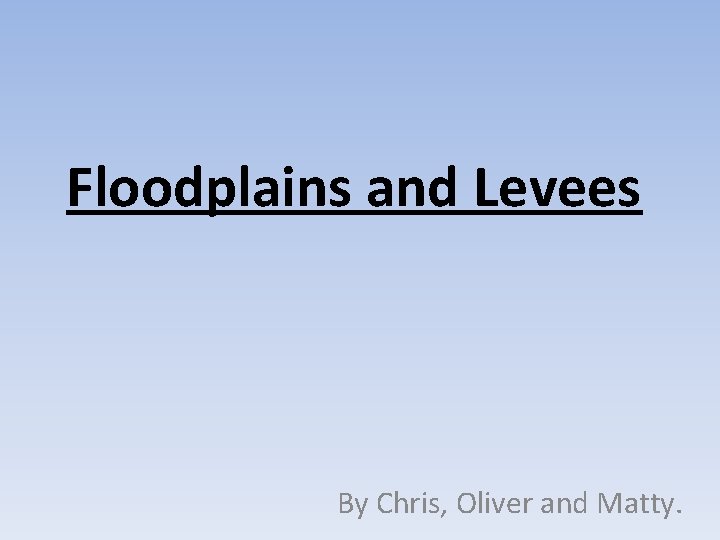 Floodplains and Levees By Chris, Oliver and Matty. 