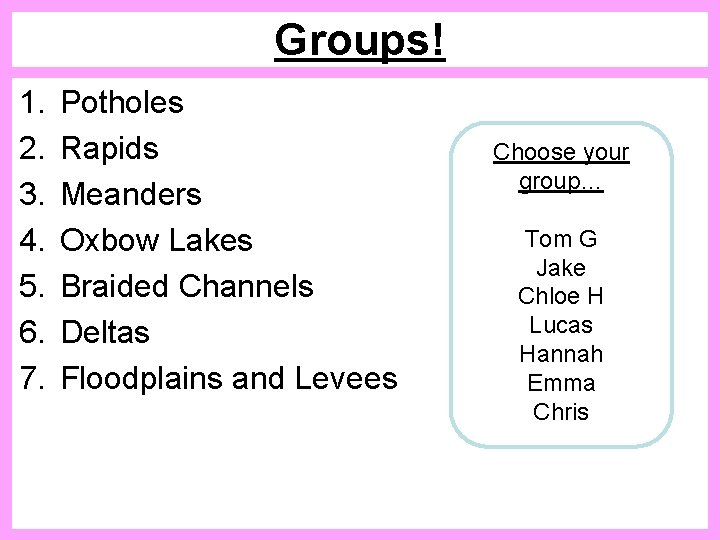 Groups! 1. 2. 3. 4. 5. 6. 7. Potholes Rapids Meanders Oxbow Lakes Braided