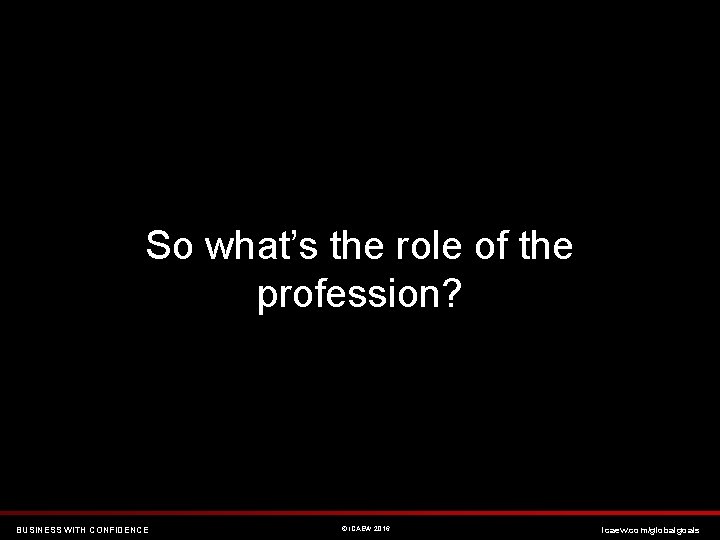 So what’s the role of the profession? BUSINESS WITH CONFIDENCE © ICAEW 2016 icaew.