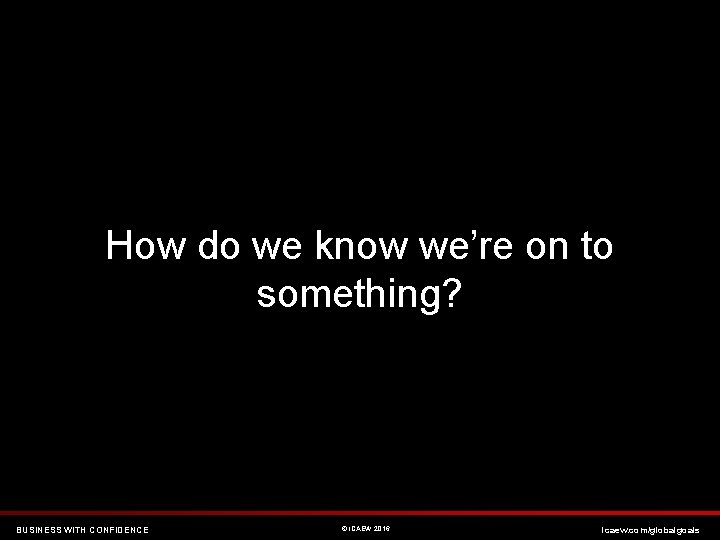 How do we know we’re on to something? BUSINESS WITH CONFIDENCE © ICAEW 2016