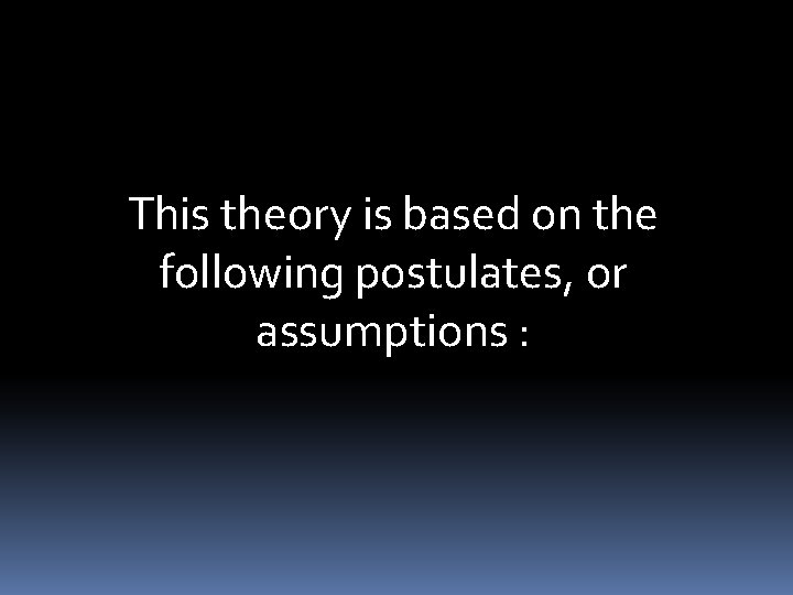 This theory is based on the following postulates, or assumptions : 