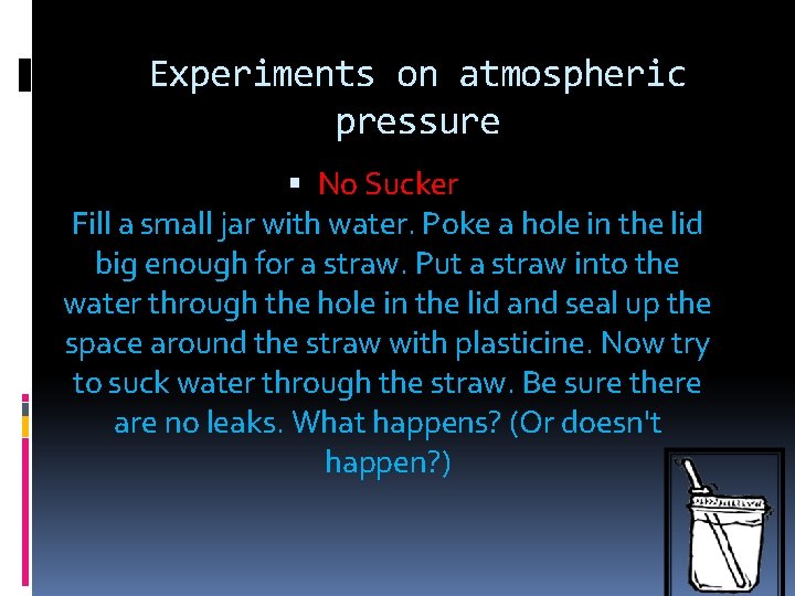 Experiments on atmospheric pressure No Sucker Fill a small jar with water. Poke a