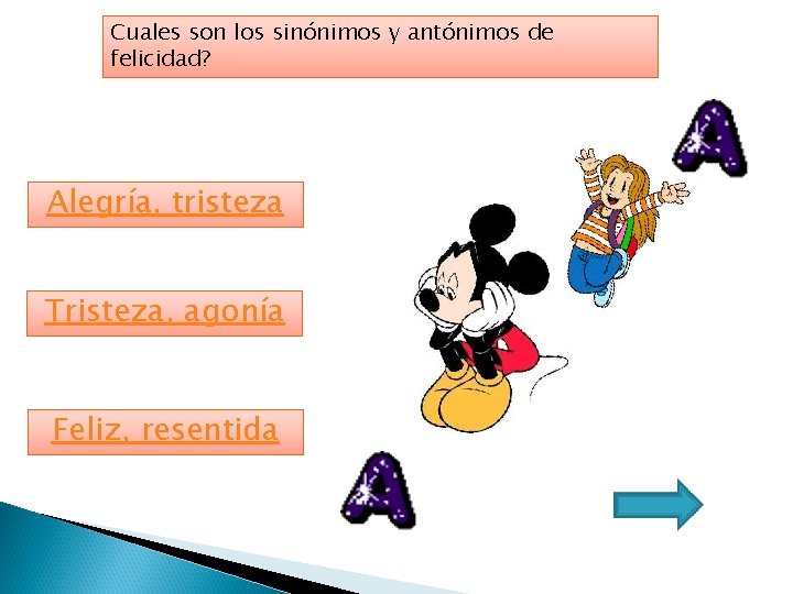 Cuales son los sinónimos y antónimos de felicidad? Alegría, tristeza Tristeza, agonía Feliz, resentida