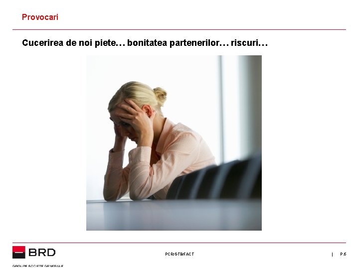 Provocari Cucerirea de noi piete… bonitatea partenerilor… riscuri… PCR/GTB/FACT | P. 5 Provocari Cucerirea de noi piete… bonitatea partenerilor… riscuri… PCR/GTB/FACT | P. 5