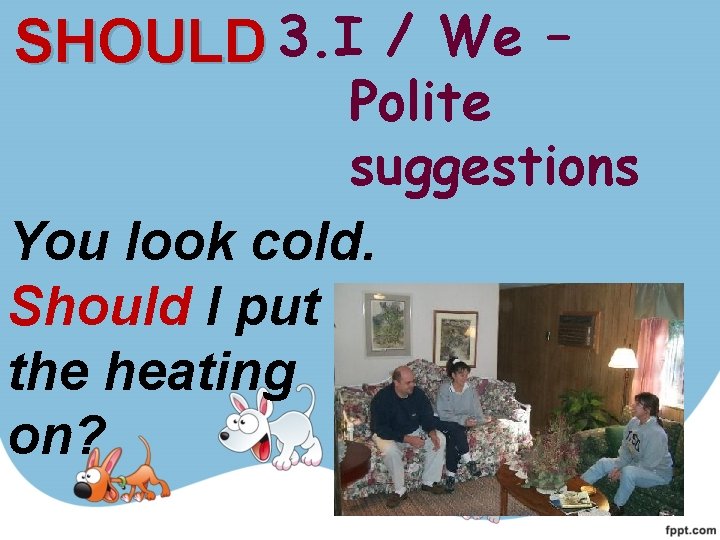 SHOULD 3. I / We – Polite suggestions You look cold. Should I put