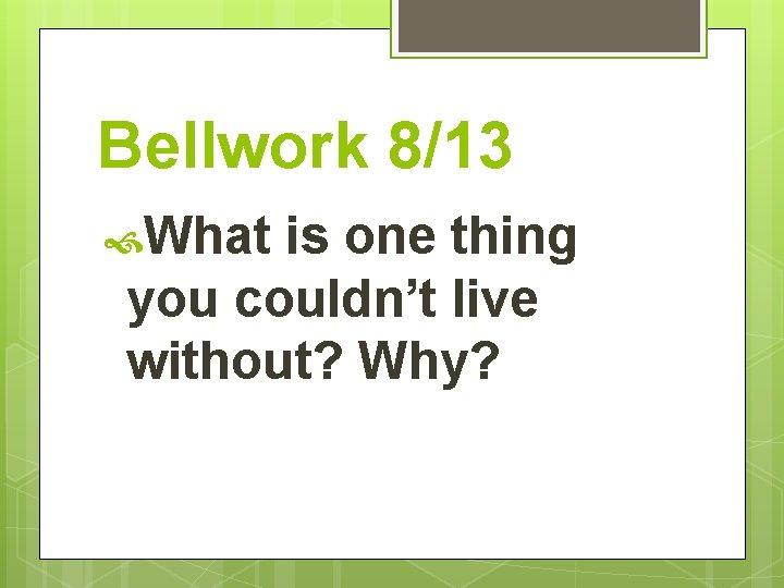 Bellwork 8/13 What is one thing you couldn’t live without? Why? 