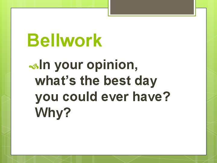 Bellwork In your opinion, what’s the best day you could ever have? Why? 