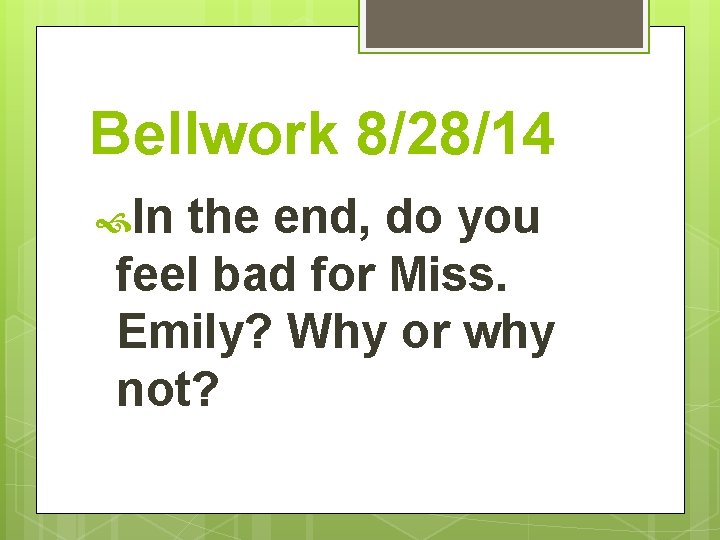 Bellwork 8/28/14 In the end, do you feel bad for Miss. Emily? Why or