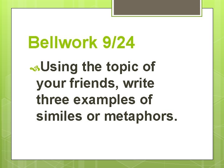 Bellwork 9/24 Using the topic of your friends, write three examples of similes or