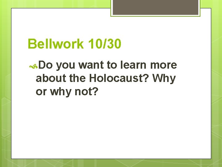 Bellwork 10/30 Do you want to learn more about the Holocaust? Why or why