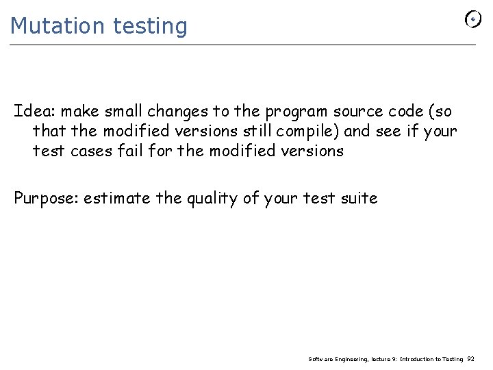 Mutation testing Idea: make small changes to the program source code (so that the