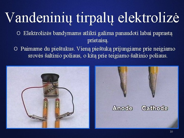 Vandeninių tirpalų elektrolizė O Elektrolizės bandymams atlikti galima panaudoti labai paprastą prietaisą. O Paimame