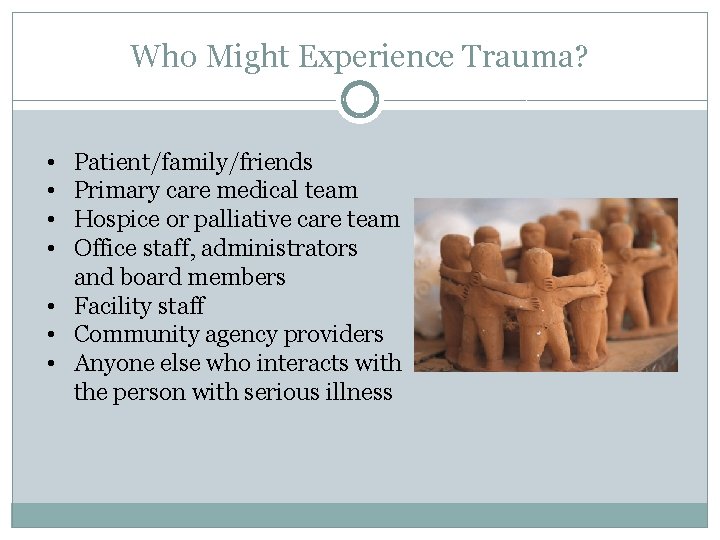 Who Might Experience Trauma? • • Patient/family/friends Primary care medical team Hospice or palliative