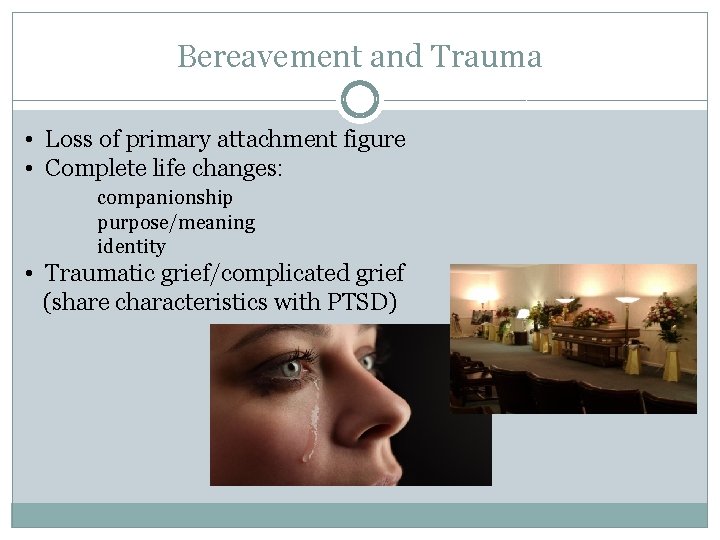 Bereavement and Trauma • Loss of primary attachment figure • Complete life changes: companionship
