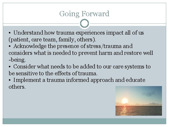Going Forward • Understand how trauma experiences impact all of us (patient, care team,