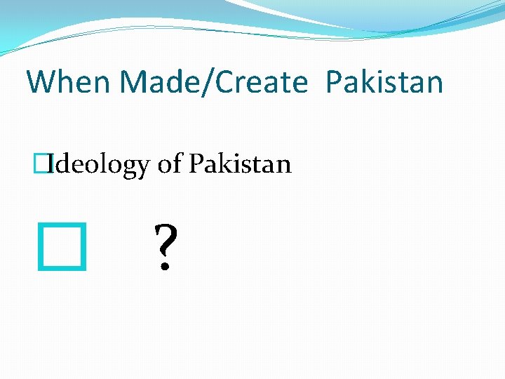 When Made/Create Pakistan �Ideology of Pakistan � ? 