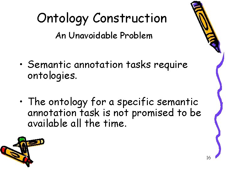 Ontology Construction An Unavoidable Problem • Semantic annotation tasks require ontologies. • The ontology