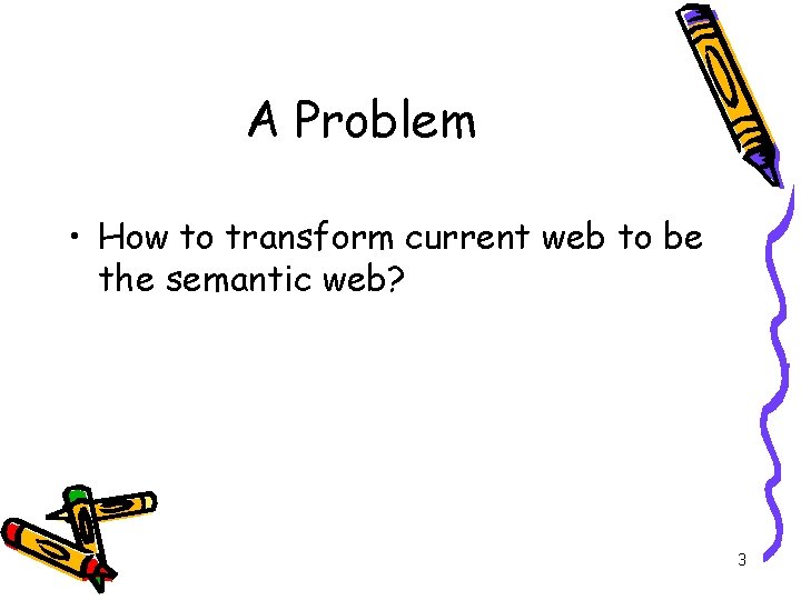 A Problem • How to transform current web to be the semantic web? 3