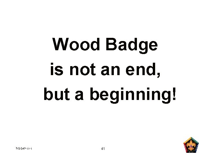 Wood Badge is not an end, but a beginning! N 5 -347 -11 -1