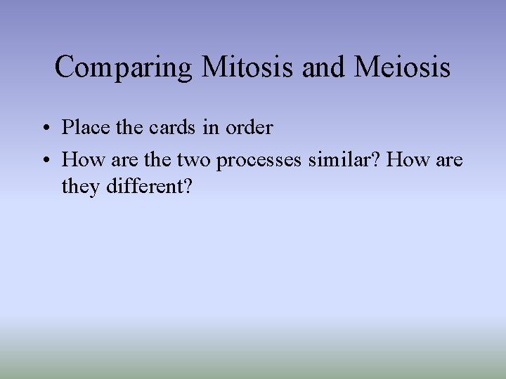 Comparing Mitosis and Meiosis • Place the cards in order • How are the