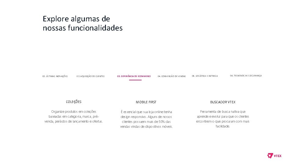 Explore algumas de nossas funcionalidades 01. ÚLTIMAS INOVAÇÕES 02. AQUISIÇÃO DE CLIENTES 03. EXPERIÊNCIA Explore algumas de nossas funcionalidades 01. ÚLTIMAS INOVAÇÕES 02. AQUISIÇÃO DE CLIENTES 03. EXPERIÊNCIA