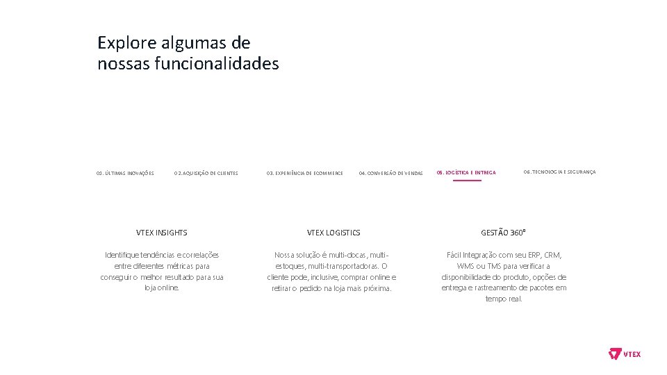 Explore algumas de nossas funcionalidades 01. ÚLTIMAS INOVAÇÕES 02. AQUISIÇÃO DE CLIENTES 03. EXPERIÊNCIA Explore algumas de nossas funcionalidades 01. ÚLTIMAS INOVAÇÕES 02. AQUISIÇÃO DE CLIENTES 03. EXPERIÊNCIA