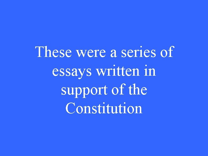 These were a series of essays written in support of the Constitution 