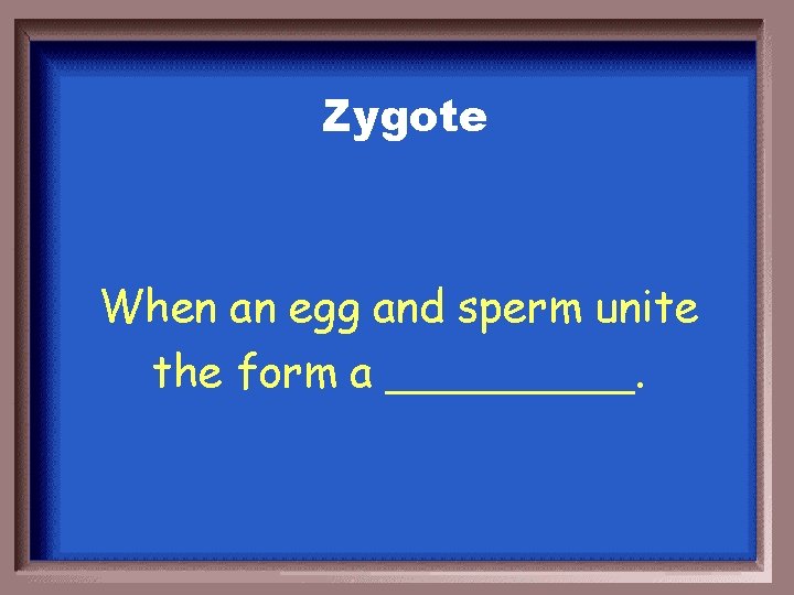 Zygote When an egg and sperm unite the form a _____. 