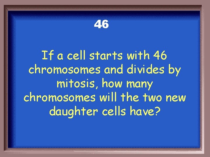 46 If a cell starts with 46 chromosomes and divides by mitosis, how many