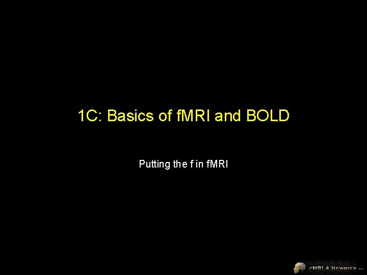 1 C: Basics of f. MRI and BOLD Putting the f in f. MRI