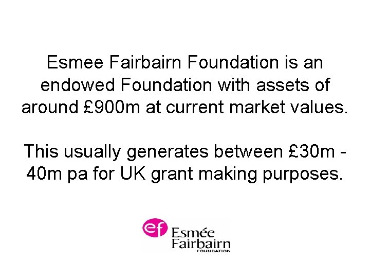Esmee Fairbairn Foundation is an endowed Foundation with assets of around £ 900 m