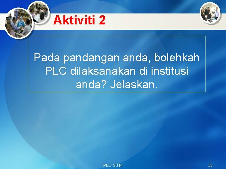 Aktiviti 2 Pada pandangan anda, bolehkah PLC dilaksanakan di institusi anda? Jelaskan. PLC 2014