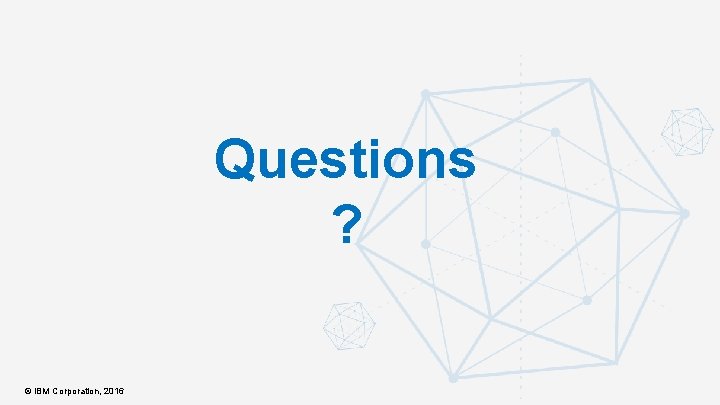 Questions ? © IBM Corporation, 2016 
