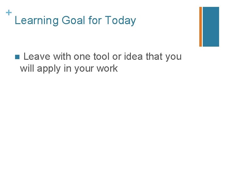 + Learning Goal for Today n Leave with one tool or idea that you