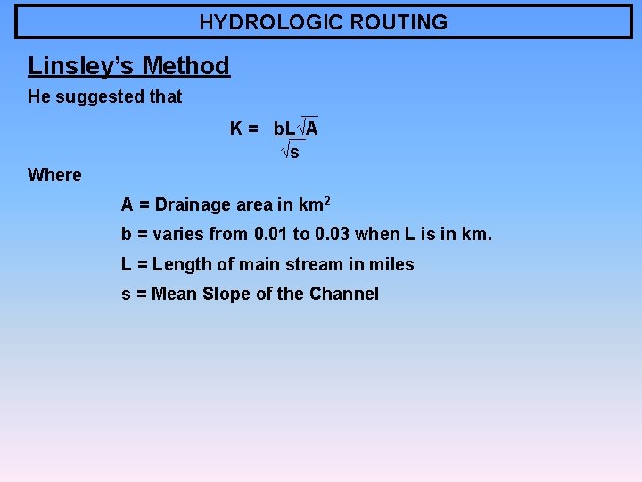 HYDROLOGIC ROUTING Linsley’s Method He suggested that K = b. L√A √s Where A
